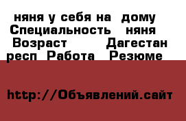 няня у себя на  дому › Специальность ­ няня  › Возраст ­ 28 - Дагестан респ. Работа » Резюме   